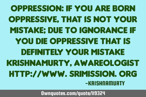OPPRESSION: If you are born oppressive, that is not your mistake; due to ignorance if you die