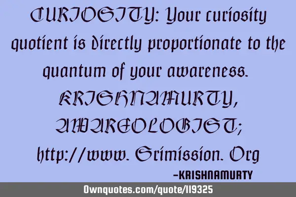 CURIOSITY: Your curiosity quotient is directly proportionate to the quantum of your awareness. KRISH