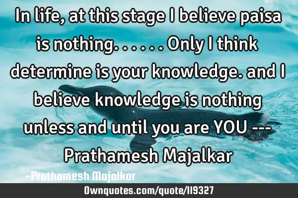In life, at this stage i believe paisa is nothing...... Only i think determine is your knowledge.