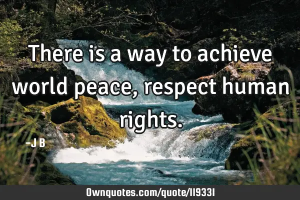 There is a way to achieve world peace, respect human