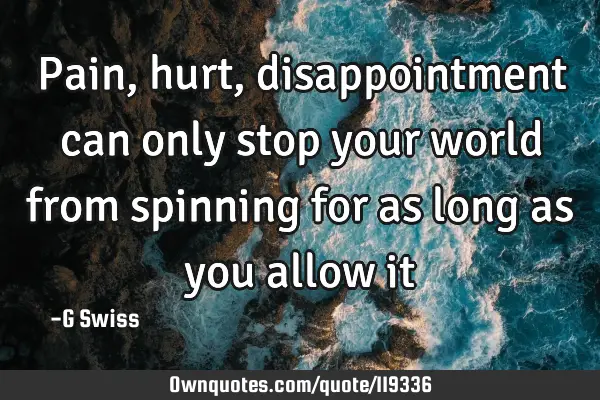 Pain, hurt, disappointment can only stop your world from spinning for as long as you allow