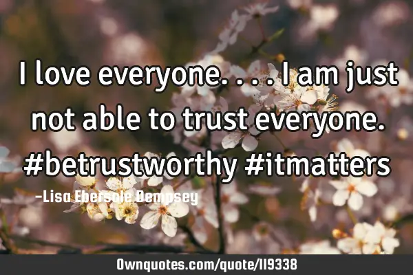 I love everyone....I am just not able to trust everyone. #betrustworthy #