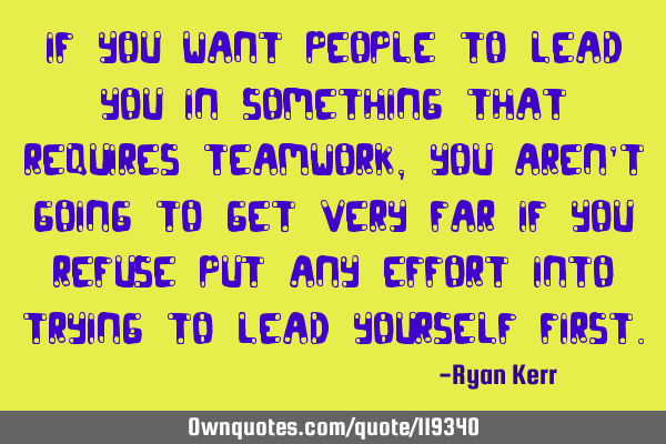 If you want people to lead you in something that requires teamwork, you aren