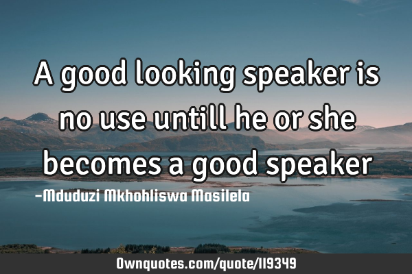 A good looking speaker is no use untill he or she becomes a good