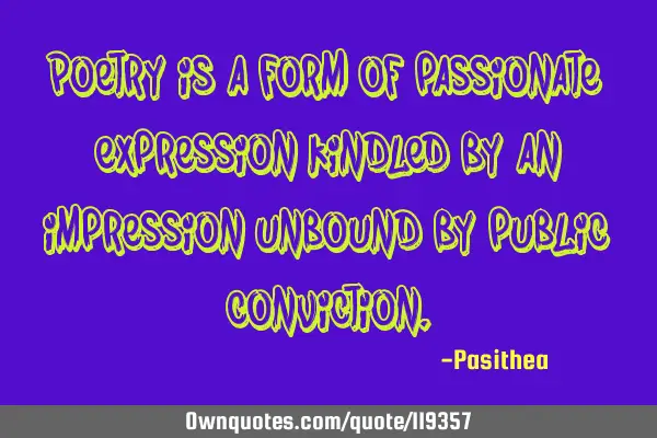 Poetry is a form of passionate expression kindled by an impression unbound by public