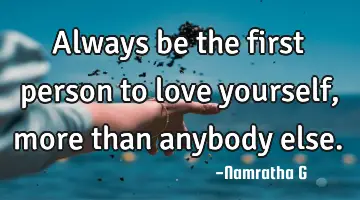 Always be the first person to love yourself, more than anybody else.