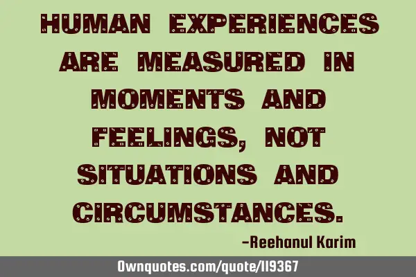 Human experiences are measured in moments and feelings, not situations and