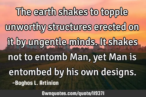 The earth shakes to topple unworthy structures erected on it by ungentle minds. It shakes not to