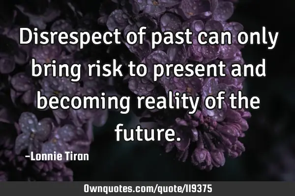Disrespect of past can only bring risk to present and becoming reality of the