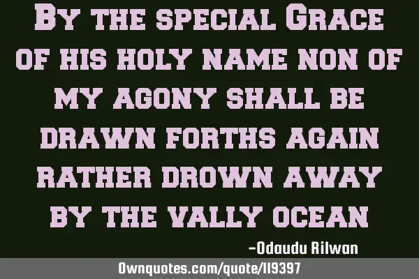 By the special Grace of his holy name non of my agony shall be drawn forths again rather drown away