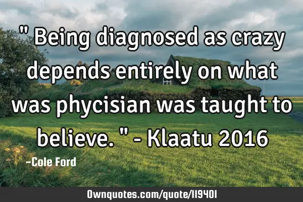 " Being diagnosed as crazy depends entirely on what was phycisian was taught to believe. " - Klaatu