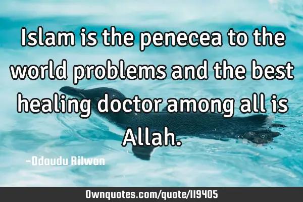 Islam is the penecea to the world problems and the best healing doctor among all is A