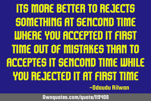 Its more better to rejects something at sencond time where you accepted it first time out of