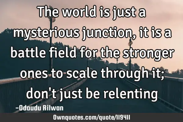 The world is just a mysterious junction, it is a battle field for the stronger ones to scale