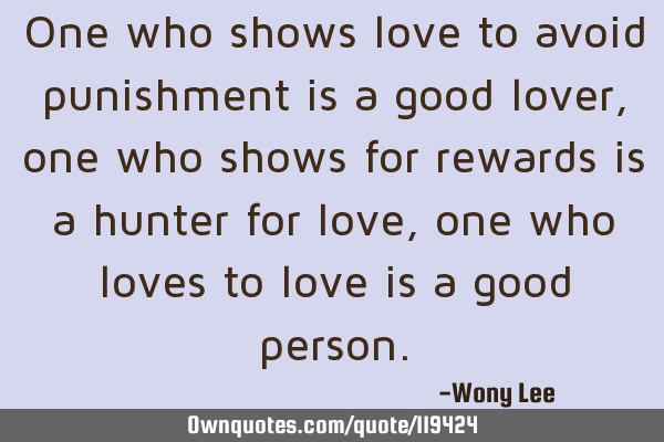 One who shows love to avoid punishment is a good lover, one who shows for rewards is a hunter for