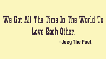 We Got All The Time In The World To Love Each Other.