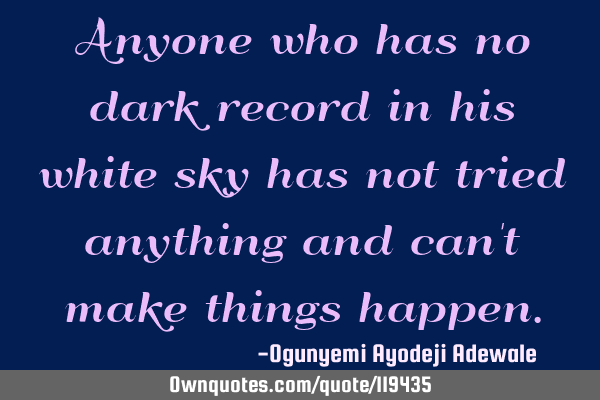 Anyone who has no dark record in his white sky has not tried anything and can