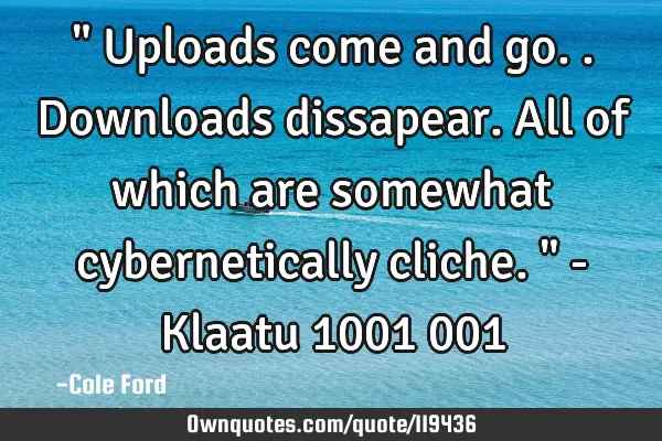 " Uploads come and go.. Downloads dissapear. All of which are somewhat cybernetically cliche. " - K