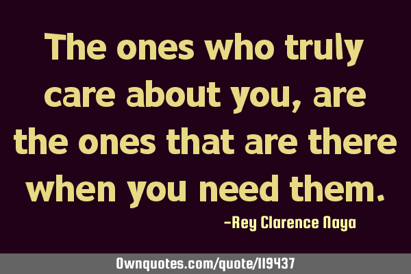 The ones who truly care about you, are the ones that are there when you need