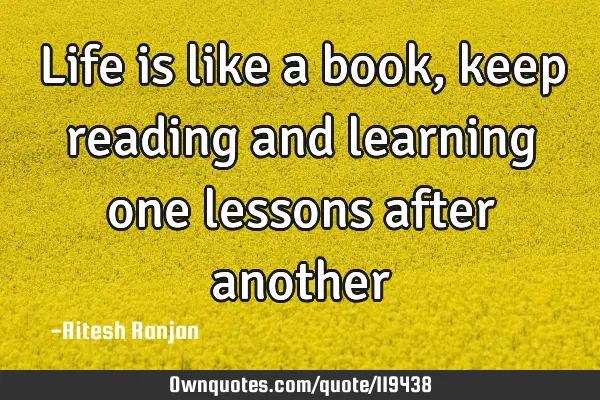 Life is like a book, keep reading and learning one lessons after