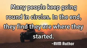Many people keep going round in circles. In the end, they find they are where they started.