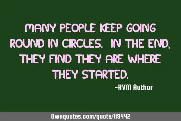 Many people keep going round in circles. In the end, they find they are where they