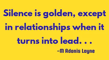 Silence is golden, except in relationships when it turns into lead...