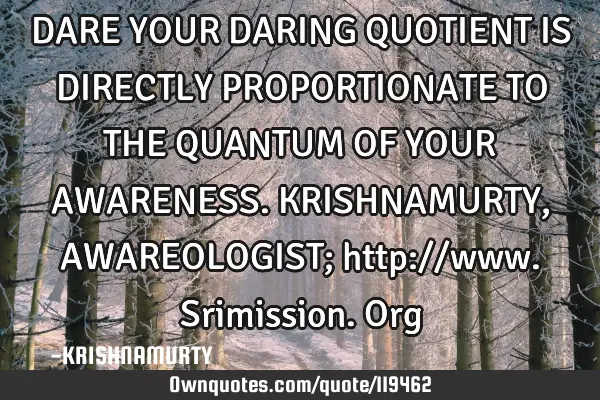 DARE YOUR DARING QUOTIENT IS DIRECTLY PROPORTIONATE TO THE QUANTUM OF YOUR AWARENESS. KRISHNAMURTY,