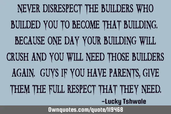 Never disrespect the builders who builded you to become that building. Because one day your