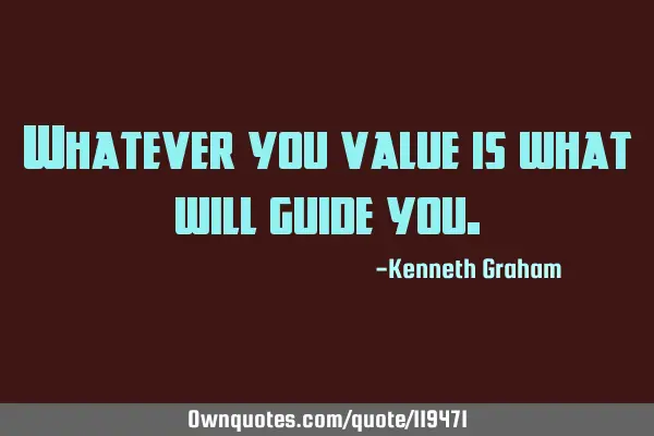 Whatever you value is what will guide