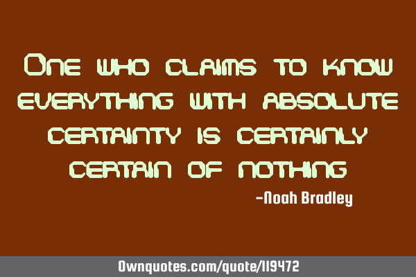 One who claims to know everything with absolute certainty is certainly certain of