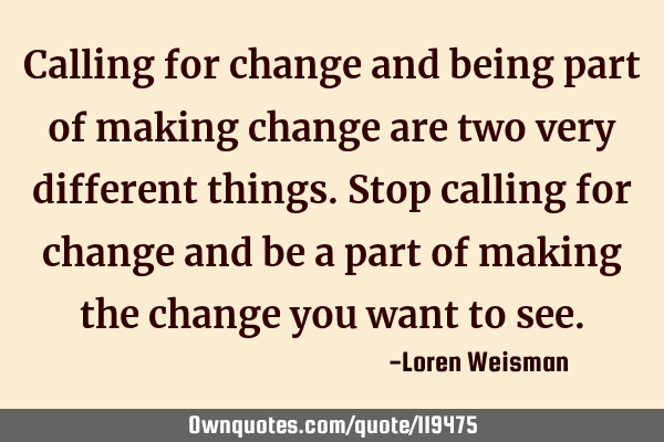 Calling for change and being part of making change are two very different things. Stop calling for