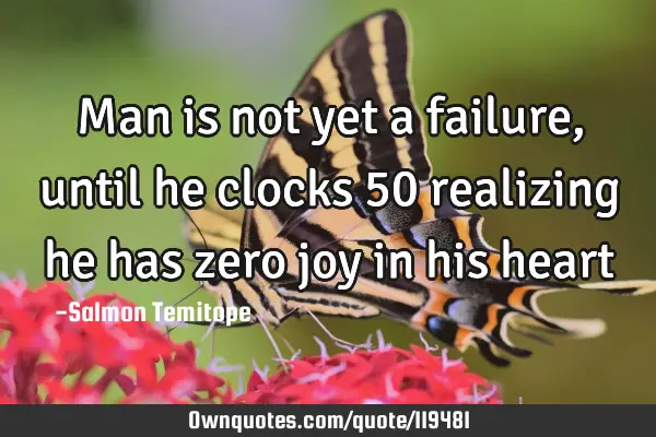 Man is not yet a failure, until he clocks 50 realizing he has zero joy in his