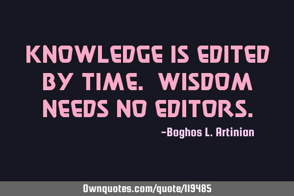 Knowledge is edited by Time. Wisdom needs no