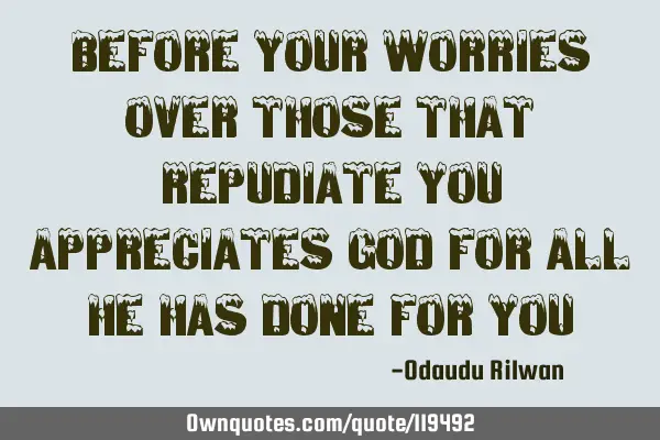 Before your worries over those that repudiate you appreciates God for all he has done for