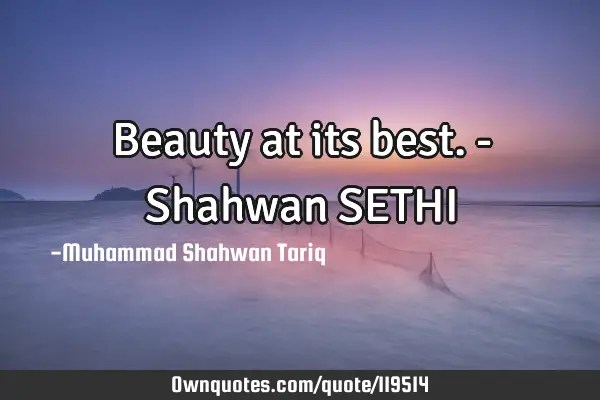 Beauty at its best. - Shahwan SETHI