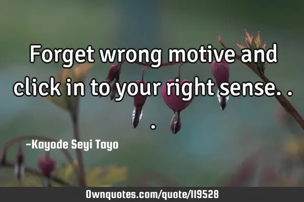 Forget wrong motive and click in to your right