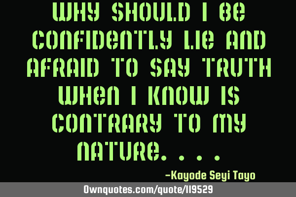 Why should I be confidently lie and afraid to say truth when I know is contrary to my
