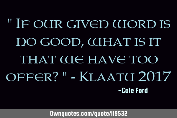 " If our given word is no good, what is it that we have too offer? " - Klaatu 2017