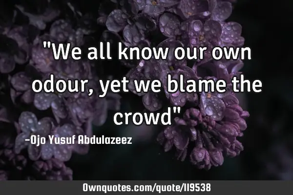 "We all know our own odour, yet we blame the crowd"
