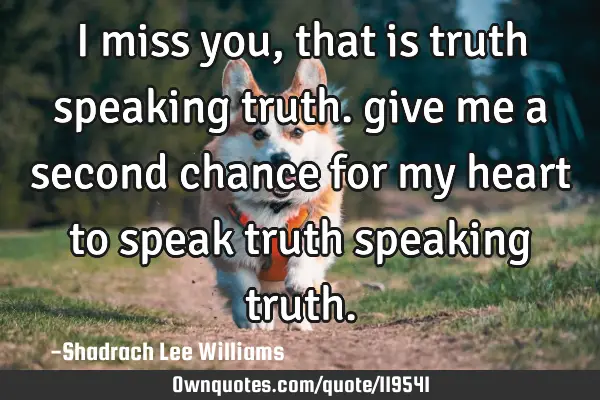 I miss you, that is truth speaking truth. give me a second chance for my heart to speak truth
