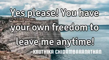 Yes please! You have your own freedom to leave me anytime!