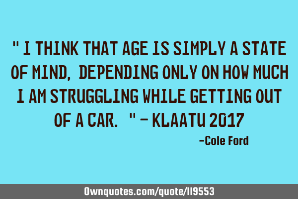 " I think that age is simply a state of mind, depending only on how much I am struggling while
