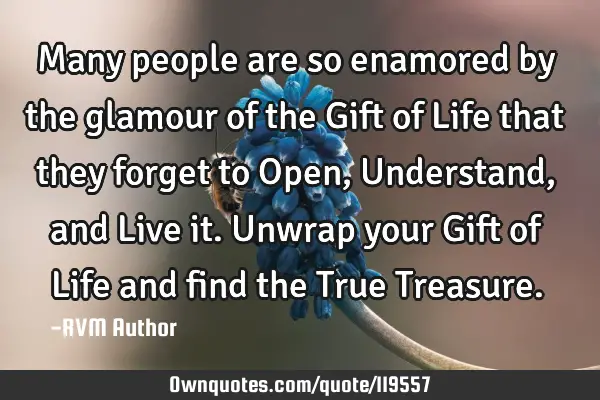 Many people are so enamored by the glamour of the Gift of Life that they forget to Open, Understand,