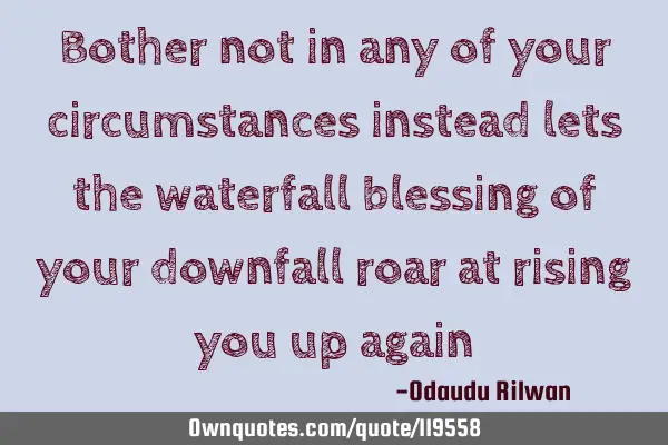 Bother not in any of your circumstances instead lets the waterfall blessing of your downfall roar