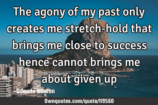 The agony of my past only creates me stretch-hold that brings me close to success hence cannot