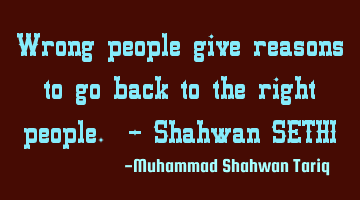 Wrong people give reasons to go back to the right people. – Shahwan SETHI