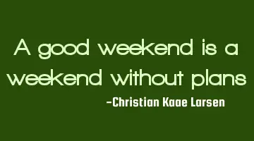 A good weekend is a weekend without