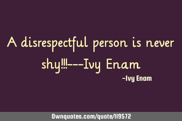 A disrespectful person is never shy!!!---Ivy E