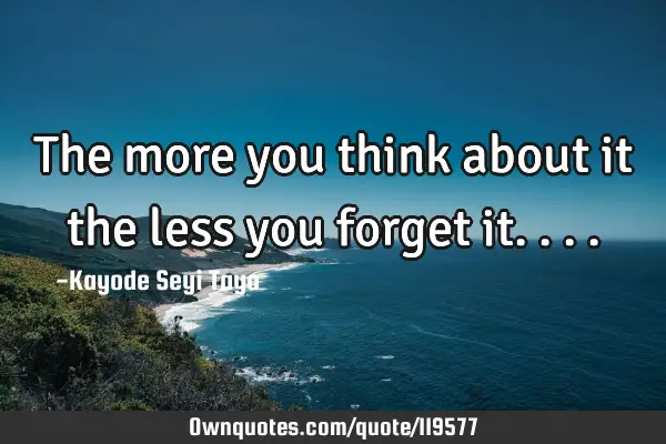 The more you think about it the less you forget